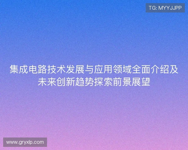 集成电路技术发展与应用领域全面介绍及未来创新趋势探索前景展望 集成电路技术发展与应用领域全面介绍及未来创新趋势探索前景展望